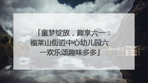 童梦绽放，趣享六一：福莱山街道中心幼儿园六一欢乐颂趣味多多