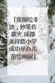 童颜绘非遗，妙笔传薪火 成都龙祥路小学成功举办儿童绘画展