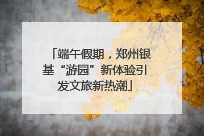端午假期，郑州银基“游园”新体验引发文旅新热潮