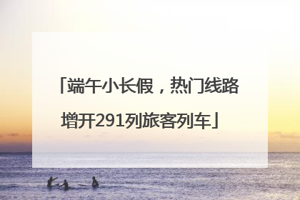 端午小长假，热门线路增开291列旅客列车