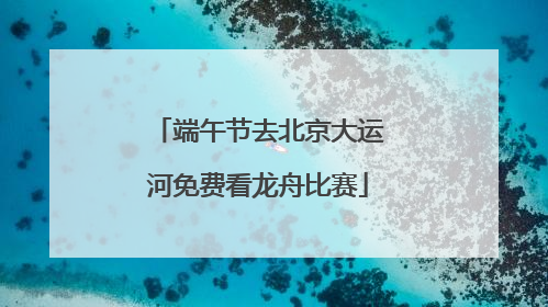 端午节去北京大运河免费看龙舟比赛