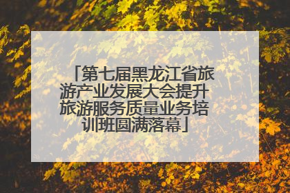 第七届黑龙江省旅游产业发展大会提升旅游服务质量业务培训班圆满落幕