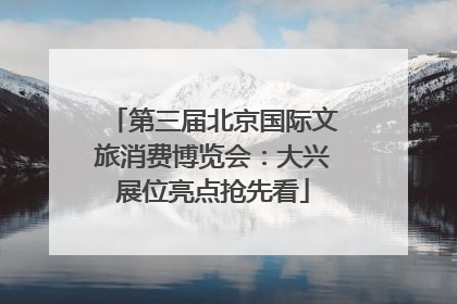 第三届北京国际文旅消费博览会：大兴展位亮点抢先看