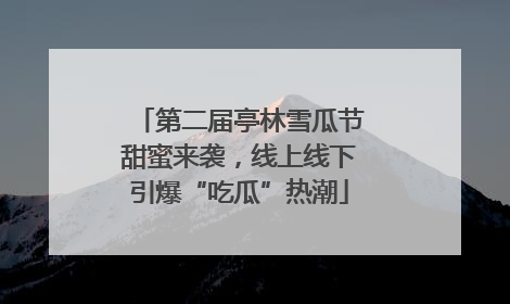 第二届亭林雪瓜节甜蜜来袭，线上线下引爆“吃瓜”热潮