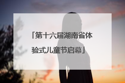 第十六届湖南省体验式儿童节启幕