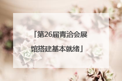 第26届青洽会展馆搭建基本就绪