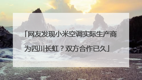 网友发现小米空调实际生产商为四川长虹？双方合作已久