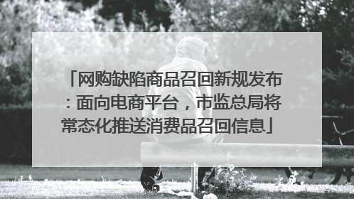 网购缺陷商品召回新规发布：面向电商平台，市监总局将常态化推送消费品召回信息