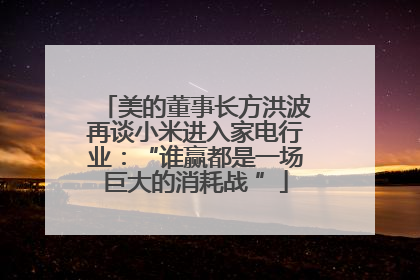 美的董事长方洪波再谈小米进入家电行业：“谁赢都是一场巨大的消耗战 ”