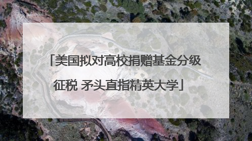 美国拟对高校捐赠基金分级征税 矛头直指精英大学