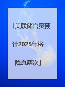 美联储官员预计2025年将降息两次