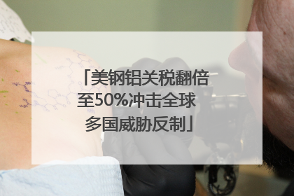 美钢铝关税翻倍至50%冲击全球 多国威胁反制