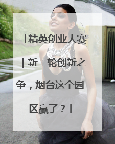 精英创业大赛｜新一轮创新之争，烟台这个园区赢了？