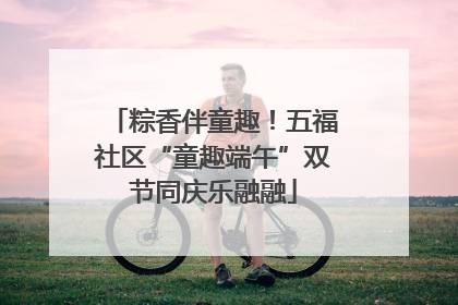 粽香伴童趣！五福社区“童趣端午”双节同庆乐融融