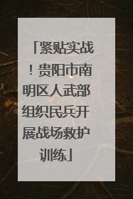 紧贴实战！贵阳市南明区人武部组织民兵开展战场救护训练