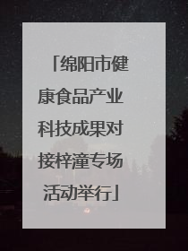 绵阳市健康食品产业科技成果对接梓潼专场活动举行