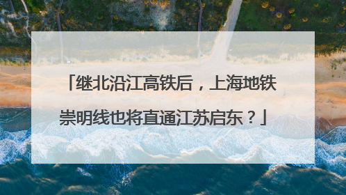 继北沿江高铁后，上海地铁崇明线也将直通江苏启东？