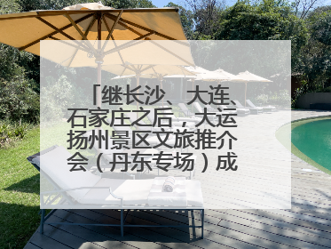 继长沙、大连、石家庄之后，大运扬州景区文旅推介会（丹东专场）成功举办