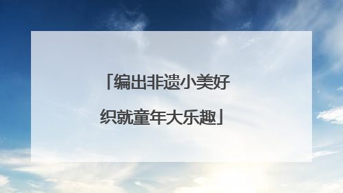 编出非遗小美好 织就童年大乐趣