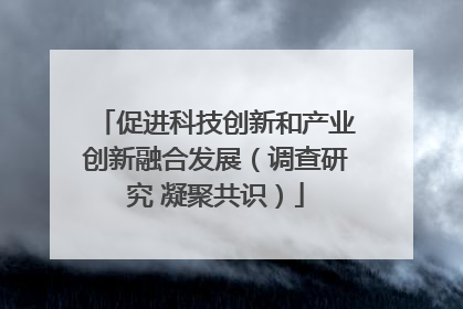 促进科技创新和产业创新融合发展（调查研究 凝聚共识）