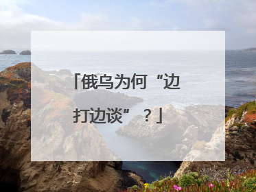 俄乌为何“边打边谈”？