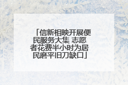 信新相映开展便民服务大集 志愿者花费半小时为居民磨平旧刀缺口
