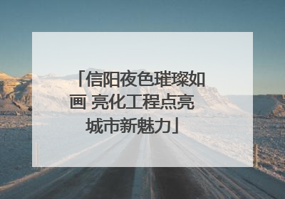 信阳夜色璀璨如画 亮化工程点亮城市新魅力