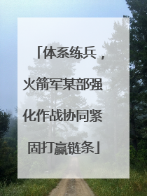 体系练兵，火箭军某部强化作战协同紧固打赢链条