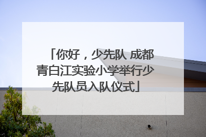 你好，少先队 成都青白江实验小学举行少先队员入队仪式