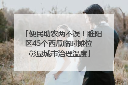 便民助农两不误！睢阳区45个西瓜临时摊位 彰显城市治理温度