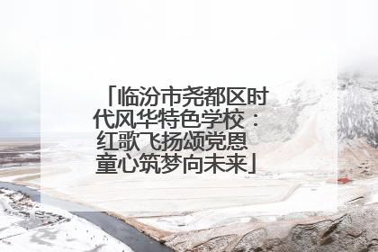 临汾市尧都区时代风华特色学校：红歌飞扬颂党恩 童心筑梦向未来