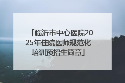 临沂市中心医院2025年住院医师规范化培训预招生简章