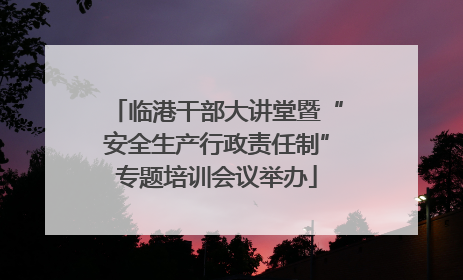 临港干部大讲堂暨“安全生产行政责任制”专题培训会议举办