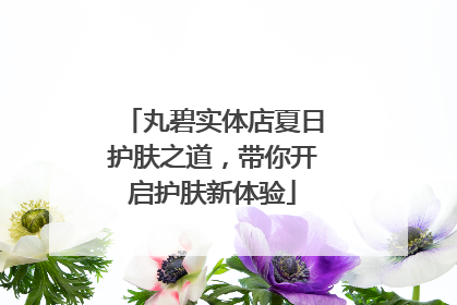 丸碧实体店夏日护肤之道，带你开启护肤新体验
