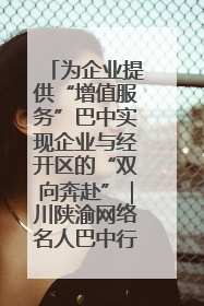 为企业提供“增值服务”巴中实现企业与经开区的“双向奔赴”｜川陕渝网络名人巴中行