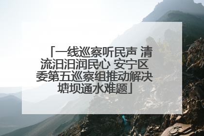 一线巡察听民声 清流汨汨润民心 安宁区委第五巡察组推动解决塘坝通水难题