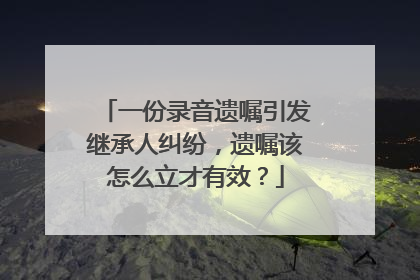 一份录音遗嘱引发继承人纠纷，遗嘱该怎么立才有效？