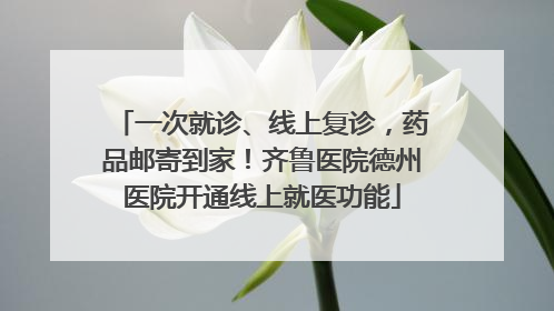 一次就诊、线上复诊，药品邮寄到家！齐鲁医院德州医院开通线上就医功能