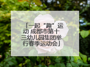 一起“趣”运动 成都市第十三幼儿园集团举行春季运动会