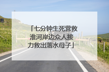 七分钟生死营救 淮河岸边众人接力救出落水母子