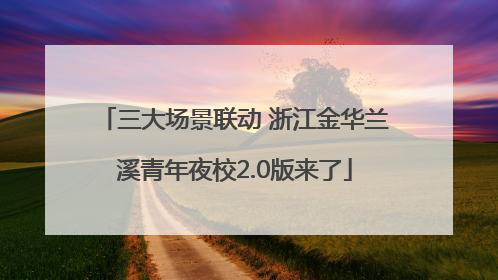 三大场景联动 浙江金华兰溪青年夜校2.0版来了
