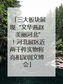 三大板块展现“文华燕赵 美丽河北”！河北展区近两千件实物将亮相深圳文博会