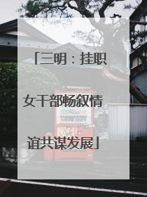 三明：挂职女干部畅叙情谊共谋发展