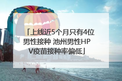 上线近5个月只有4位男性接种 池州男性HPV疫苗接种率偏低