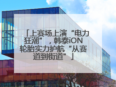 上赛场上演“电力狂潮”，韩泰iON轮胎实力护航“从赛道到街道”