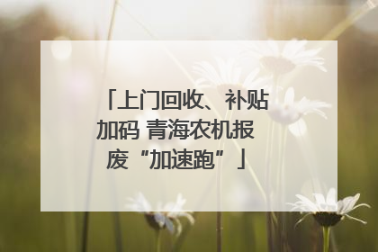 上门回收、补贴加码 青海农机报废“加速跑”