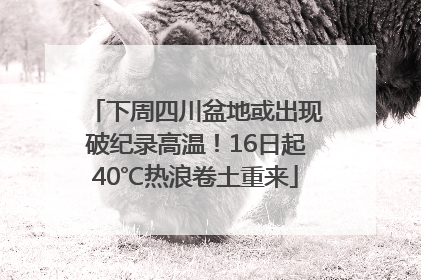 下周四川盆地或出现破纪录高温！16日起40℃热浪卷土重来