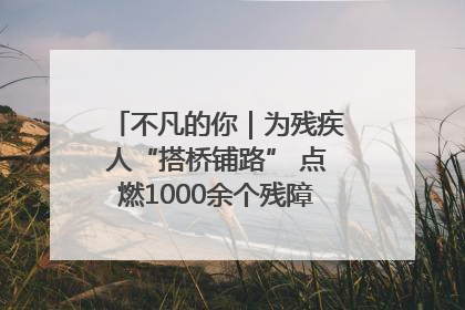 不凡的你｜为残疾人“搭桥铺路” 点燃1000余个残障家庭的希望之光