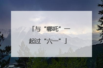 与“哪吒”一起过“六一”