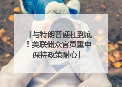 与特朗普硬杠到底！美联储众官员重申保持政策耐心